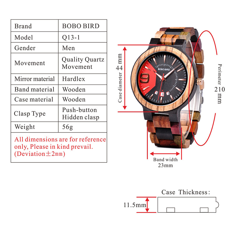 Wooden watch for men Watch Brand: BOBO BIRD Model: Q13 Watch Type: Wooden Men Wristwatches Style: Fashion and Casual Mirror Material: Hardlex Case Material: 100% Natural Wood Weight: 56g (not include box weight) Max Diameter: 44mm Wooden watch for men Wat